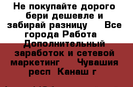 Не покупайте дорого,бери дешевле и забирай разницу!! - Все города Работа » Дополнительный заработок и сетевой маркетинг   . Чувашия респ.,Канаш г.